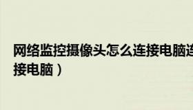 网络监控摄像头怎么连接电脑连接（网络监控摄像头怎么连接电脑）