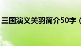 三国演义关羽简介50字（三国演义关羽简介）