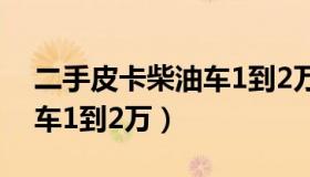 二手皮卡柴油车1到2万图片（二手皮卡柴油车1到2万）