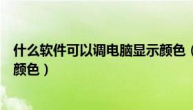 什么软件可以调电脑显示颜色（什么软件可以调正电脑屏幕颜色）