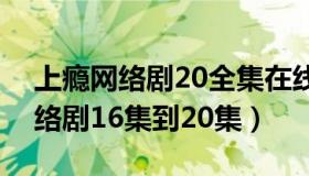 上瘾网络剧20全集在线观看爱奇艺（上瘾网络剧16集到20集）