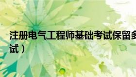 注册电气工程师基础考试保留多久（注册电气工程师基础考试）