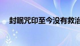 封眠咒印至今没有救治方法（封眠咒印）