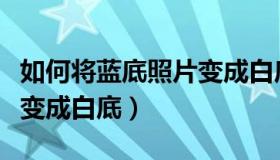 如何将蓝底照片变成白底图（如何将蓝底照片变成白底）