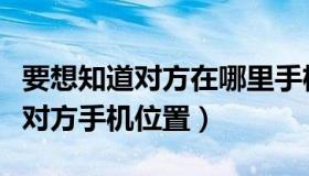 要想知道对方在哪里手机定位怎么定（想知道对方手机位置）