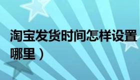 淘宝发货时间怎样设置（淘宝设置发货时间在哪里）