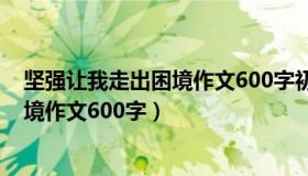 坚强让我走出困境作文600字初中记叙文（坚强让我走出困境作文600字）