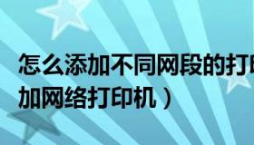 怎么添加不同网段的打印机（不同网段怎么添加网络打印机）