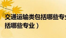 交通运输类包括哪些专业类别（交通运输类包括哪些专业）