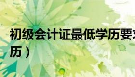 初级会计证最低学历要求（会记初级证最低学历）