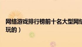 网络游戏排行榜前十名大型网络游戏（好玩的端游适合长期玩的）