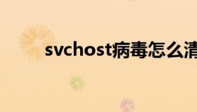 svchost病毒怎么清除（svchost）