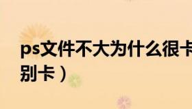 ps文件不大为什么很卡（ps文件不大但是特别卡）