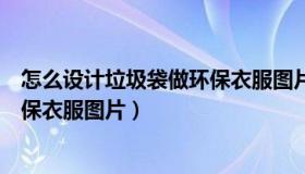 怎么设计垃圾袋做环保衣服图片视频（怎么设计垃圾袋做环保衣服图片）