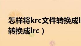 怎样将krc文件转换成lrc文件（krc文件怎么转换成lrc）