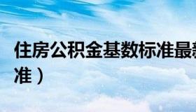 住房公积金基数标准最新（住房公积金基数标准）