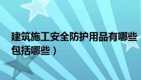 建筑施工安全防护用品有哪些（建筑施工安全防护用品(具)包括哪些）