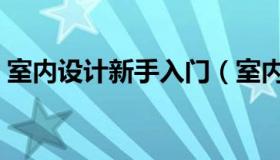 室内设计新手入门（室内设计入门从何学起）