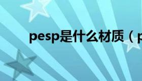 pesp是什么材质（pes材质是什么）