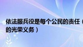 依法服兵役是每个公民的责任（依法服兵役是每个公民应尽的光荣义务）