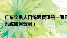 广东全员人口统筹管理统一登录平台（广东省全员人口信息系统如何登录）