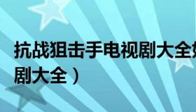 抗战狙击手电视剧大全好评（抗战狙击手电视剧大全）