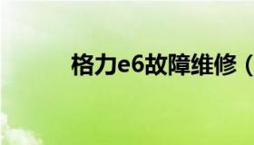 格力e6故障维修（格力e6故障）