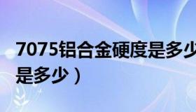 7075铝合金硬度是多少度（7075铝合金硬度是多少）