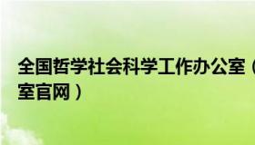 全国哲学社会科学工作办公室（全国哲学社会科学规划办公室官网）