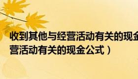 收到其他与经营活动有关的现金是什么意思（收到其他与经营活动有关的现金公式）