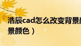 浩辰cad怎么改变背景颜色（cad怎么改变背景颜色）