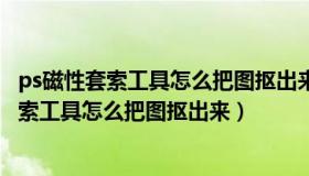 ps磁性套索工具怎么把图抠出来并跟别的图融合（ps磁性套索工具怎么把图抠出来）