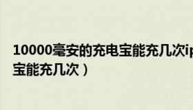 10000毫安的充电宝能充几次iphonex（10000毫安的充电宝能充几次）