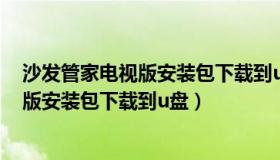 沙发管家电视版安装包下载到u盘怎么下载（沙发管家电视版安装包下载到u盘）