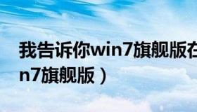 我告诉你win7旗舰版在线观看（我告诉你win7旗舰版）