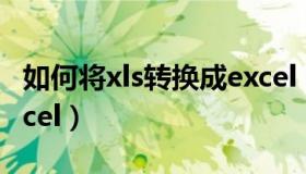 如何将xls转换成excel（如何把xlsx转换成excel）