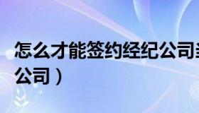 怎么才能签约经纪公司当艺人（怎样签约经纪公司）