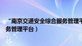 “南京交通安全综合服务管理平台”（南京交通安全综合服务管理平台）