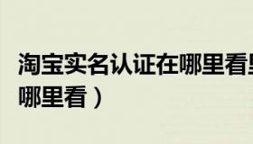 淘宝实名认证在哪里看里看（淘宝实名认证在哪里看）