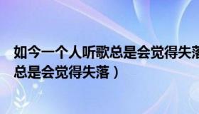 如今一个人听歌总是会觉得失落怎么回事（如今一个人听歌总是会觉得失落）