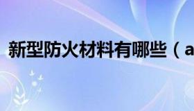 新型防火材料有哪些（a级防火材料有哪些）