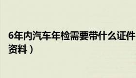 6年内汽车年检需要带什么证件（6年内汽车年检需要带什么资料）