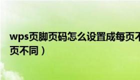 wps页脚页码怎么设置成每页不同（wps页脚怎么设置成每页不同）