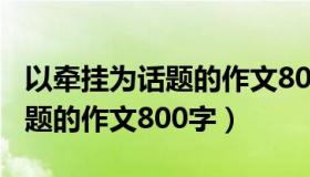 以牵挂为话题的作文800字初一（以牵挂为话题的作文800字）