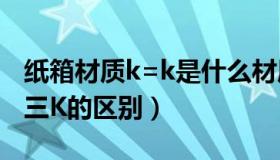 纸箱材质k=k是什么材质（纸箱材质K3K与K三K的区别）