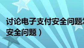 讨论电子支付安全问题怎么写（讨论电子支付安全问题）