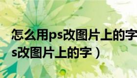 怎么用ps改图片上的字换成别的字（怎么用ps改图片上的字）