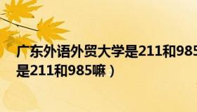 广东外语外贸大学是211和985嘛知乎（广东外语外贸大学是211和985嘛）