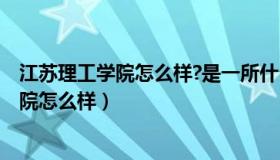 江苏理工学院怎么样?是一所什么水平的大学?（江苏理工学院怎么样）