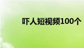 吓人短视频100个（吓人短视频）